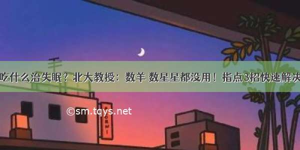 吃什么治失眠？北大教授：数羊 数星星都没用！指点3招快速解决