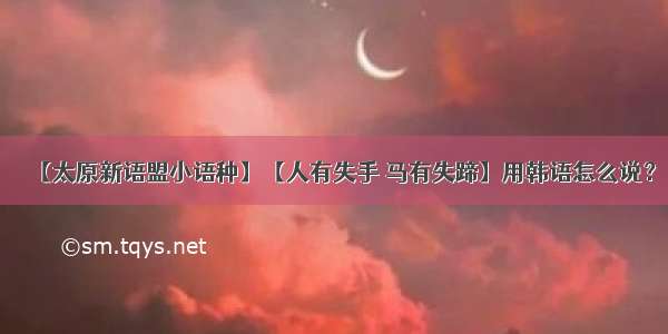 【太原新语盟小语种】【人有失手 马有失蹄】用韩语怎么说？