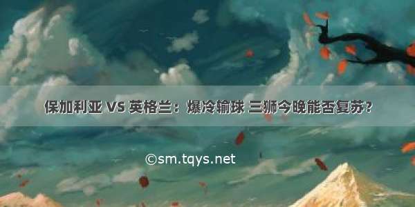 保加利亚 VS 英格兰：爆冷输球 三狮今晚能否复苏？