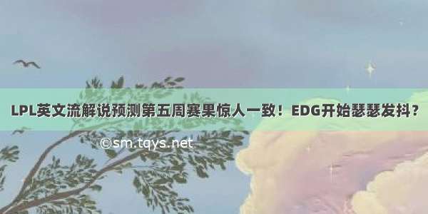 LPL英文流解说预测第五周赛果惊人一致！EDG开始瑟瑟发抖？