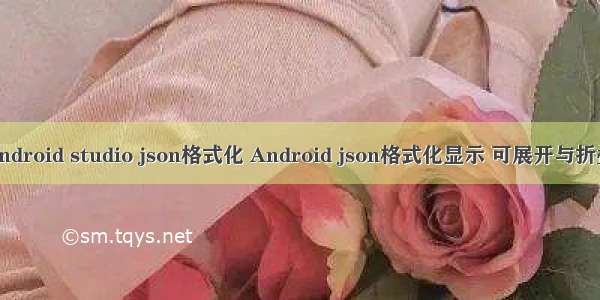 android studio json格式化 Android json格式化显示 可展开与折叠