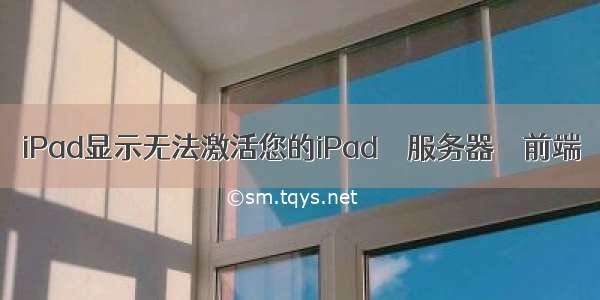 iPad显示无法激活您的iPad – 服务器 – 前端