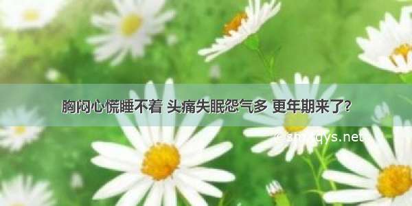 胸闷心慌睡不着 头痛失眠怨气多 更年期来了？