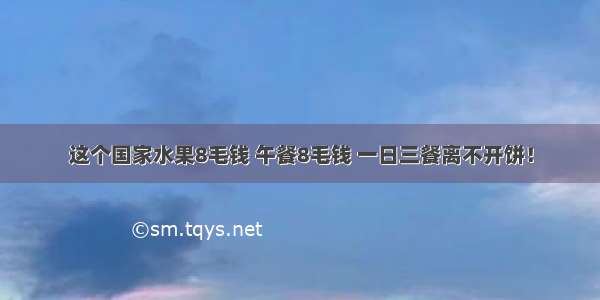 这个国家水果8毛钱 午餐8毛钱 一日三餐离不开饼！