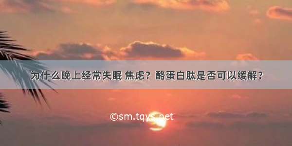 为什么晚上经常失眠 焦虑？酪蛋白肽是否可以缓解？