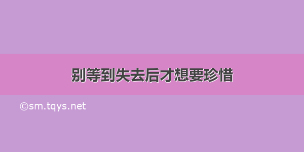 别等到失去后才想要珍惜