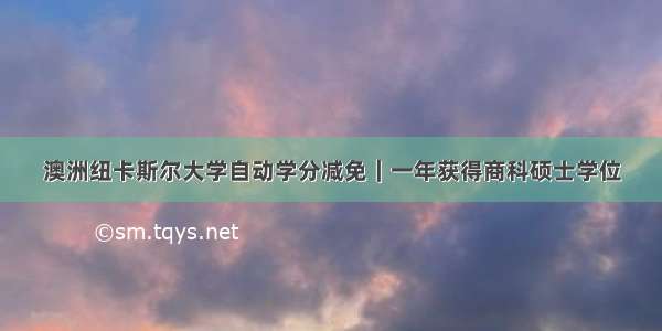 澳洲纽卡斯尔大学自动学分减免｜一年获得商科硕士学位