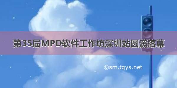 第35届MPD软件工作坊深圳站圆满落幕