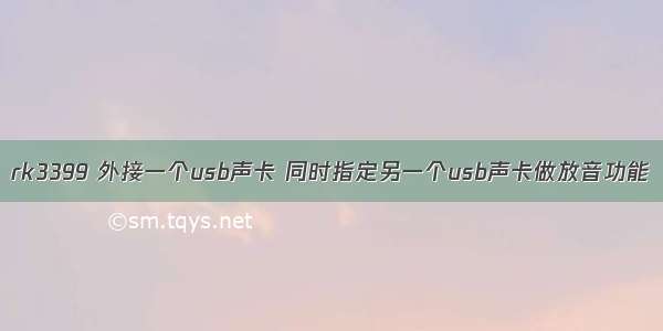 rk3399 外接一个usb声卡 同时指定另一个usb声卡做放音功能