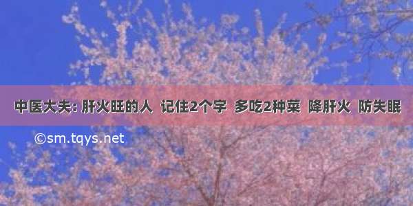 中医大夫: 肝火旺的人  记住2个字  多吃2种菜  降肝火  防失眠