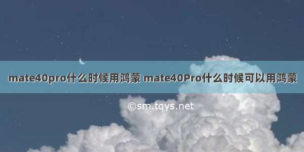 mate40pro什么时候用鸿蒙 mate40Pro什么时候可以用鸿蒙