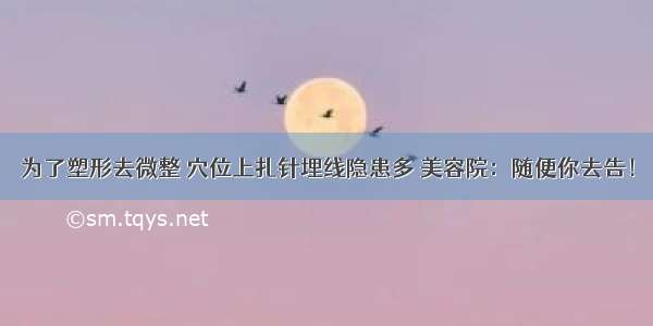 为了塑形去微整 穴位上扎针埋线隐患多 美容院：随便你去告！