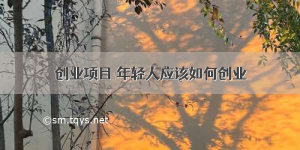 创业项目 年轻人应该如何创业