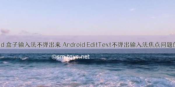 android 盒子输入法不弹出来 Android EditText不弹出输入法焦点问题的总结