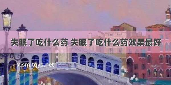 失眠了吃什么药 失眠了吃什么药效果最好