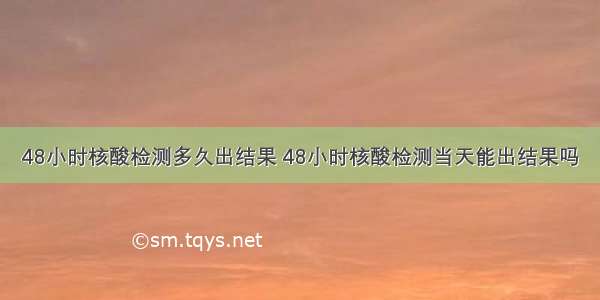 48小时核酸检测多久出结果 48小时核酸检测当天能出结果吗