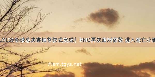 LOLS9全球总决赛抽签仪式完成！RNG再次面对宿敌 进入死亡小组