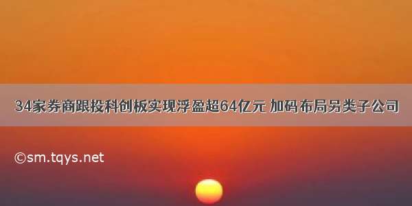 34家券商跟投科创板实现浮盈超64亿元 加码布局另类子公司