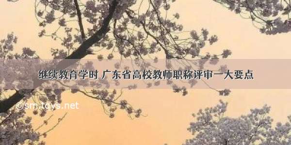 继续教育学时 广东省高校教师职称评审一大要点