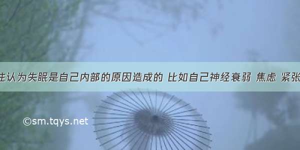 失眠者往往认为失眠是自己内部的原因造成的 比如自己神经衰弱 焦虑 紧张等等 因而