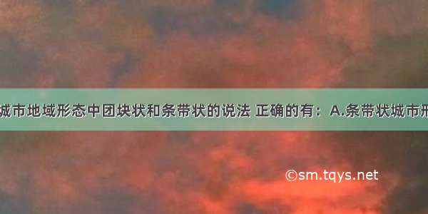 单选题有关城市地域形态中团块状和条带状的说法 正确的有：A.条带状城市形态沿主要交