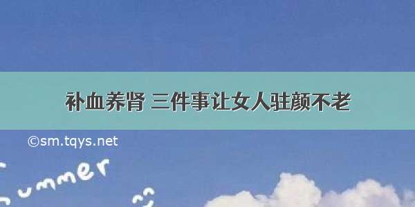 补血养肾 三件事让女人驻颜不老