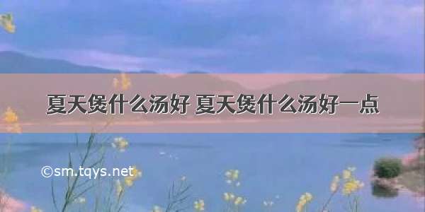 夏天煲什么汤好 夏天煲什么汤好一点