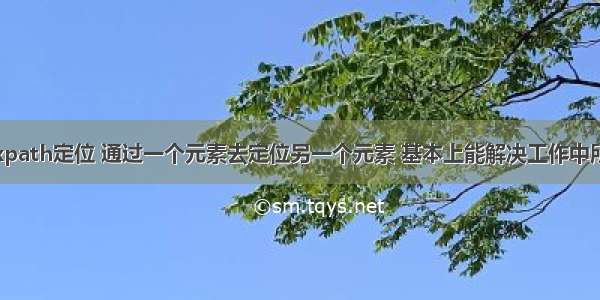 常用的xpath定位 通过一个元素去定位另一个元素 基本上能解决工作中所有定位