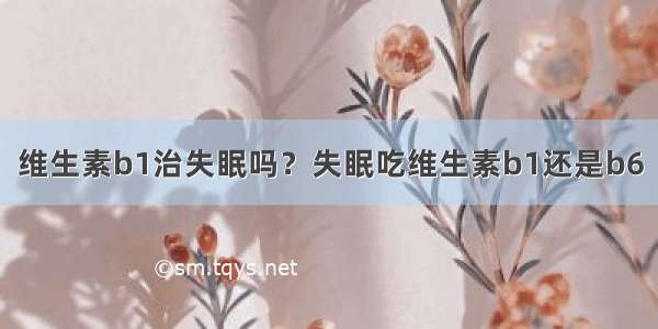 维生素b1治失眠吗？失眠吃维生素b1还是b6