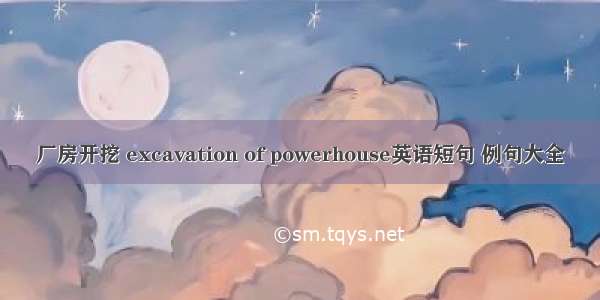 厂房开挖 excavation of powerhouse英语短句 例句大全