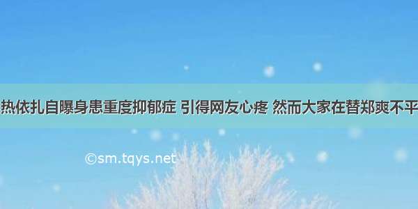 热依扎自曝身患重度抑郁症 引得网友心疼 然而大家在替郑爽不平