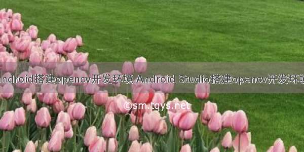 android搭建opencv开发环境 Android Studio搭建opencv开发环境