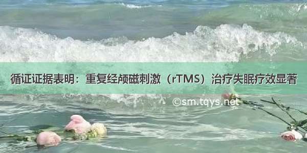 循证证据表明：重复经颅磁刺激（rTMS）治疗失眠疗效显著