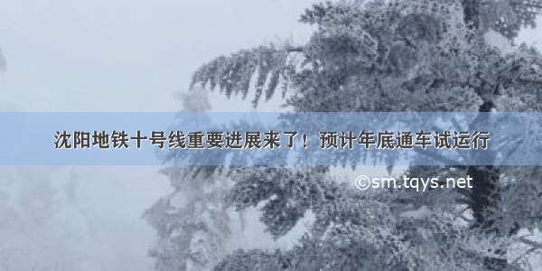 沈阳地铁十号线重要进展来了！预计年底通车试运行