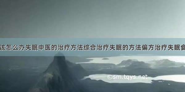 得了失眠症该怎么办失眠中医的治疗方法综合治疗失眠的方法偏方治疗失眠食疗治疗失眠