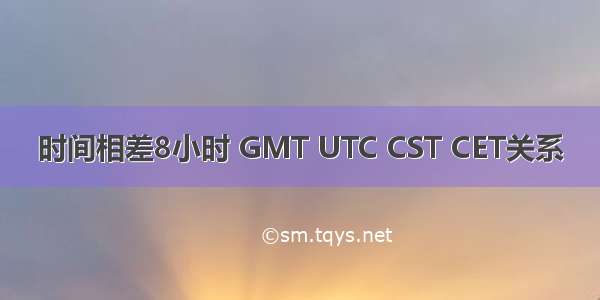 时间相差8小时 GMT UTC CST CET关系