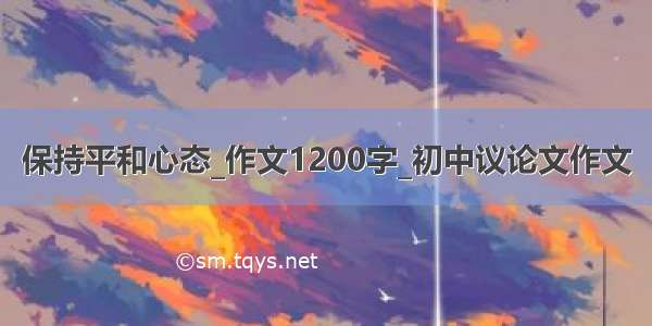 保持平和心态_作文1200字_初中议论文作文