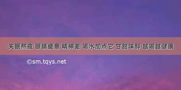 失眠熬夜 眼睛疲惫 精神差 喝水加点它 甘甜味醇 越喝越健康