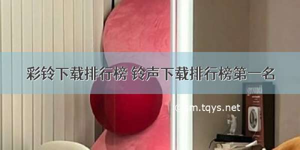 彩铃下载排行榜 铃声下载排行榜第一名