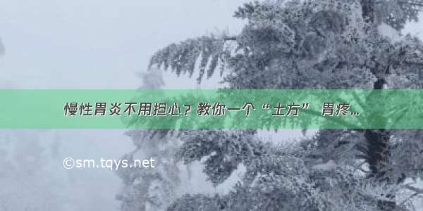 慢性胃炎不用担心？教你一个“土方” 胃疼...