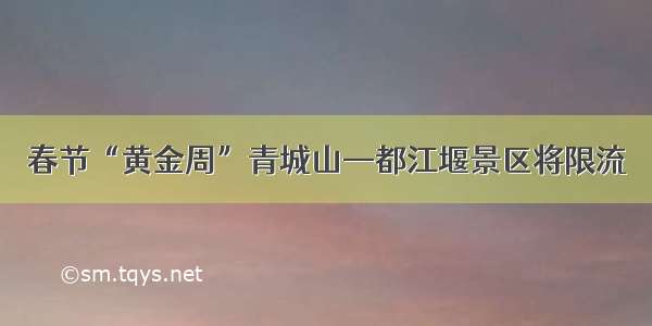 春节“黄金周”青城山—都江堰景区将限流