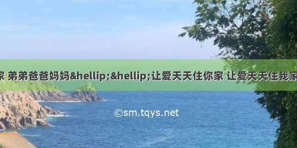 &ldquo;我爱我的家 弟弟爸爸妈妈&hellip;&hellip;让爱天天住你家 让爱天天住我家 不分日夜 秋冬春夏