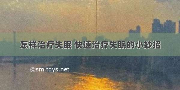 怎样治疗失眠 快速治疗失眠的小妙招