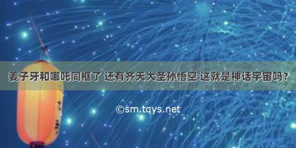 姜子牙和哪吒同框了 还有齐天大圣孙悟空 这就是神话宇宙吗？