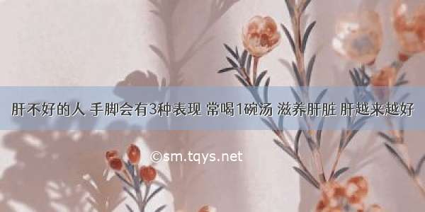 肝不好的人 手脚会有3种表现 常喝1碗汤 滋养肝脏 肝越来越好