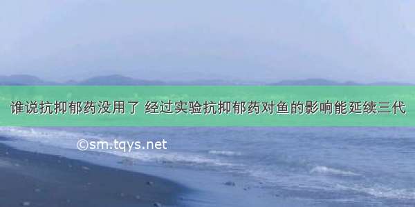 谁说抗抑郁药没用了 经过实验抗抑郁药对鱼的影响能延续三代