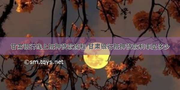 甘肃银行线上抵押贷款流程 甘肃银行抵押贷款利率是多少