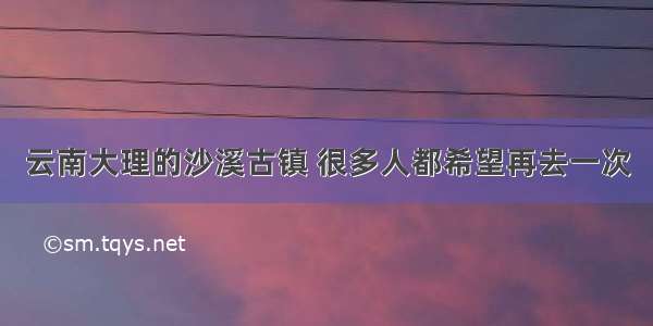 云南大理的沙溪古镇 很多人都希望再去一次