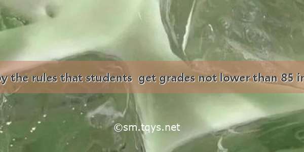 It is required by the rules that students  get grades not lower than 85 in any subject in