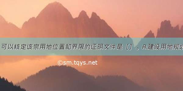 下列文件中 可以核定该宗用地位置和界限的证明文件是（）。A.建设用地规划许可证B.建